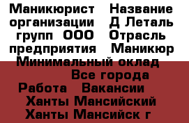 Маникюрист › Название организации ­ Д Леталь групп, ООО › Отрасль предприятия ­ Маникюр › Минимальный оклад ­ 15 000 - Все города Работа » Вакансии   . Ханты-Мансийский,Ханты-Мансийск г.